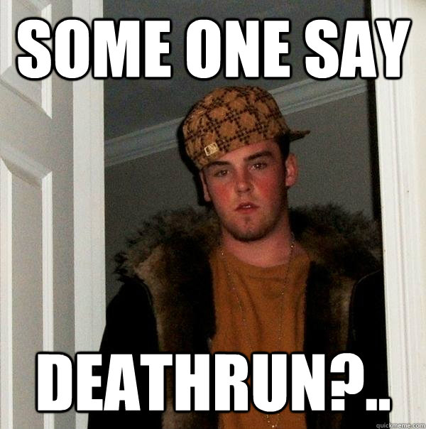 some one say  DEATHRUN?..  Scumbag Steve