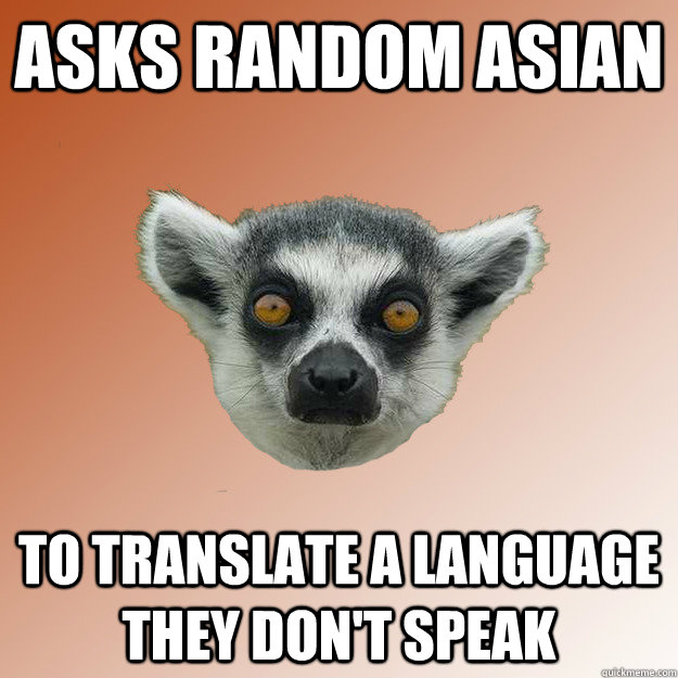 Asks random Asian  to translate a language they don't speak  