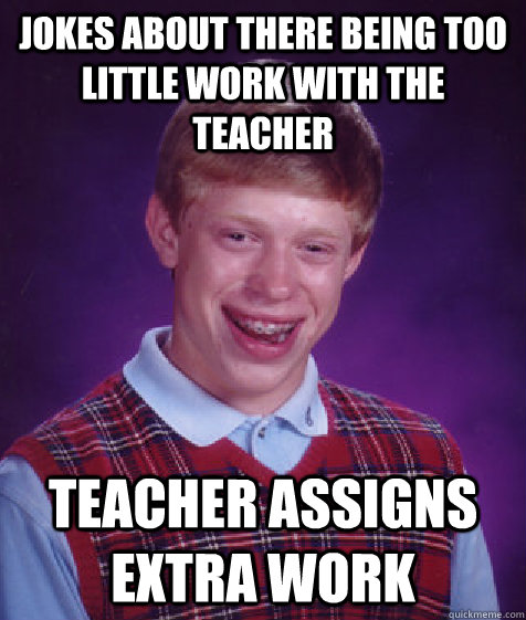 Jokes about there being too little work with the teacher Teacher assigns extra work - Jokes about there being too little work with the teacher Teacher assigns extra work  Bad Luck Brian