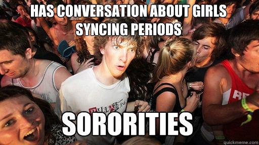 Has conversation about girls syncing periods
 Sororities  Sudden Clarity Clarence