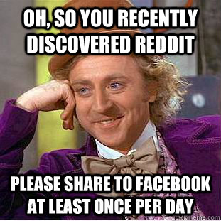 Oh, So you recently discovered reddit Please share to Facebook at least once per day  Condescending Wonka