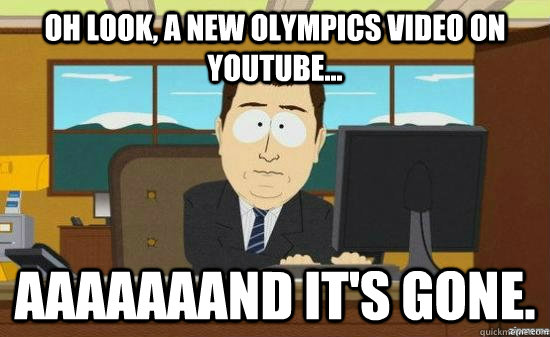 Oh look, a new Olympics video on youtube... AAAAAAAND it's gone.  aaaand its gone