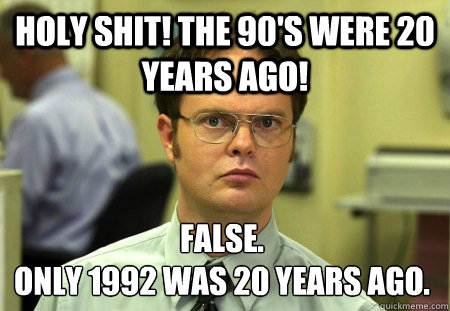 Holy Shit! The 90's were 20 years ago! False. 
Only 1992 was 20 years ago.  Dwight