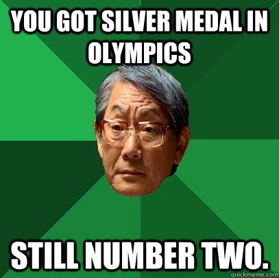 You got silver medal in olympics Still number two.  High Expectations Asian Father