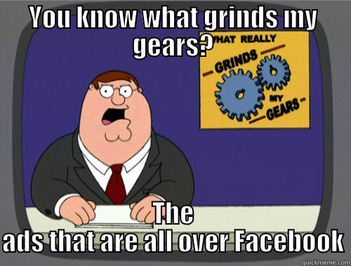 YOU KNOW WHAT GRINDS MY GEARS? THE ADS THAT ARE ALL OVER FACEBOOK Grinds my gears