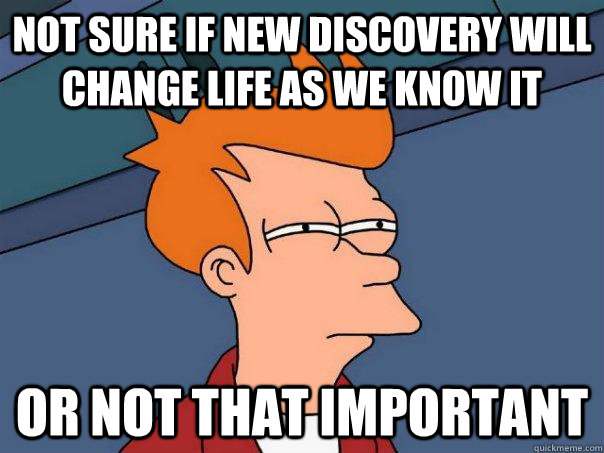 Not sure if new discovery will change life as we know it Or not that important - Not sure if new discovery will change life as we know it Or not that important  Futurama Fry