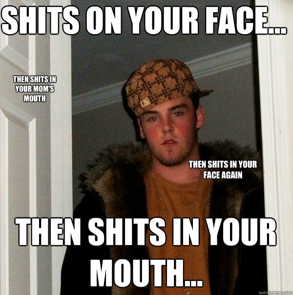 Shits on your face... Then shits in your mouth... Then shits in your mom's mouth Then shits in your face again  Scumbag Steve