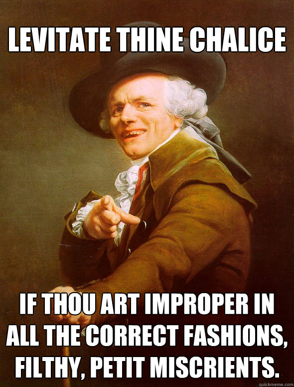 Levitate thine chalice If thou art improper in all the correct fashions, filthy, petit miscrients.  Joseph Ducreux