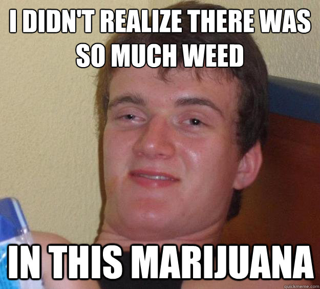 I didn't realize there was so much weed in this marijuana - I didn't realize there was so much weed in this marijuana  10 Guy