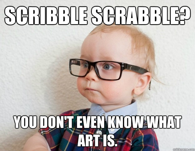 Scribble scrabble? You don't even know what art is. - Scribble scrabble? You don't even know what art is.  Hipster Baby