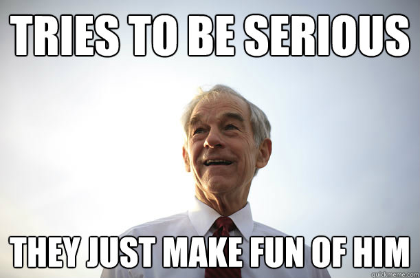 Tries to be serious They just make fun of him  Ron Paul