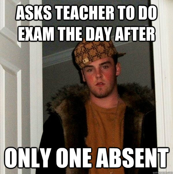 ASKS TEACHER TO DO EXAM THE DAY AFTER only one absent  Scumbag Steve