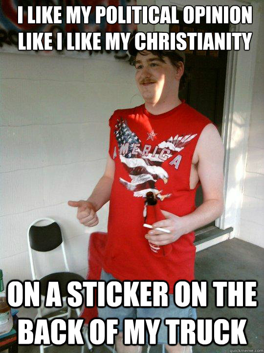 I like my political opinion like I like my Christianity  On a sticker on the back of my truck  Redneck Randal