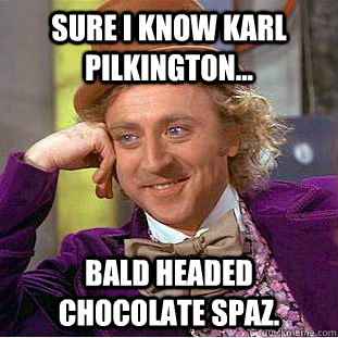 Sure i know Karl Pilkington... Bald headed Chocolate spaz.  - Sure i know Karl Pilkington... Bald headed Chocolate spaz.   Condescending Wonka