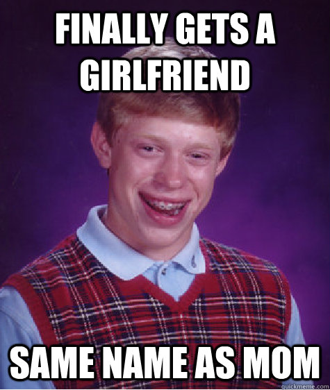 Finally gets a girlfriend Same name as mom  Bad Luck Brian