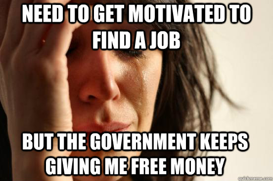 NEED TO GET MOTIVATED TO FIND A JOB BUT THE GOVERNMENT KEEPS GIVING ME FREE MONEY  First World Problems