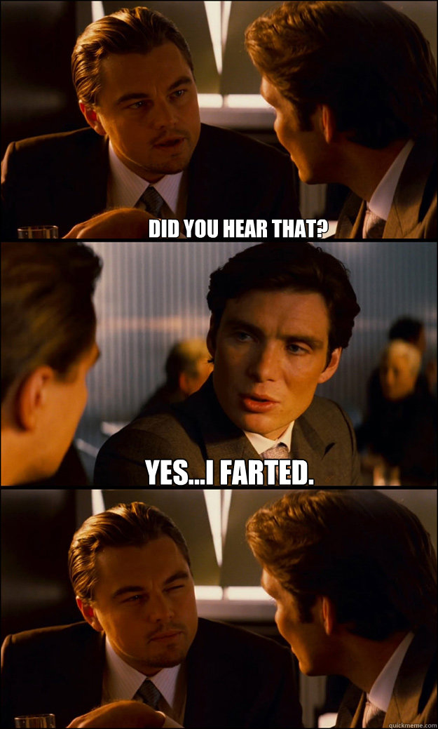 did you hear that? yes...i farted.  - did you hear that? yes...i farted.   Inception