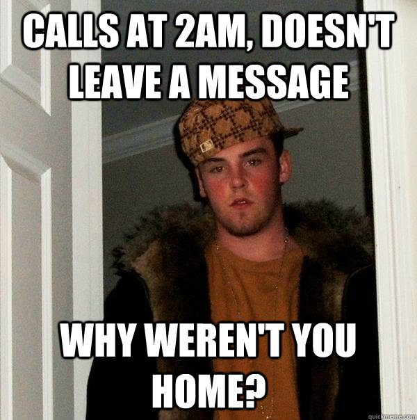 Calls at 2am, doesn't leave a message Why weren't you home?  Scumbag Steve