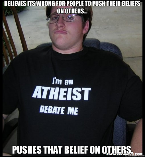 Believes its wrong for people to push their beliefs on others... Pushes that belief on others.  Scumbag Atheist