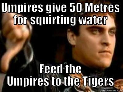 UMPIRES GIVE 50 METRES FOR SQUIRTING WATER FEED THE UMPIRES TO THE TIGERS Downvoting Roman