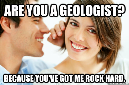 Are you a Geologist? Because you've got me rock hard.  Bad Pick-up line Paul