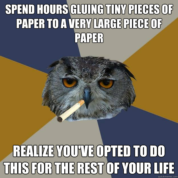 spend hours gluing tiny pieces of paper to a very large piece of paper realize you've opted to do this for the rest of your life - spend hours gluing tiny pieces of paper to a very large piece of paper realize you've opted to do this for the rest of your life  Art Student Owl