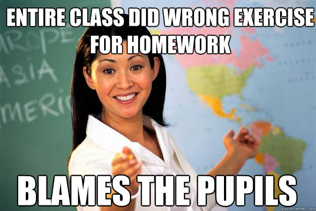 Entire class did wrong exercise for homework blames the pupils - Entire class did wrong exercise for homework blames the pupils  Unhelpful High School Teacher