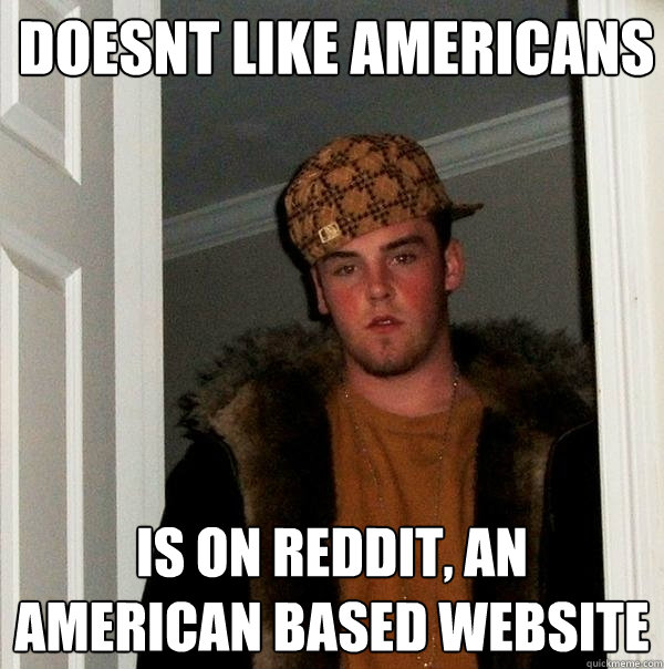 DOESNT like americans is on reddit, an american based website  Scumbag Steve