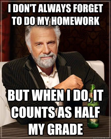 I don't always forget to do my homework but when I do, it counts as half my grade  The Most Interesting Man In The World