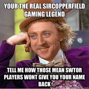 Your the real SirCopperfield  gaming legend Tell me how those mean swtor players wont give you your name back  Condescending Wonka