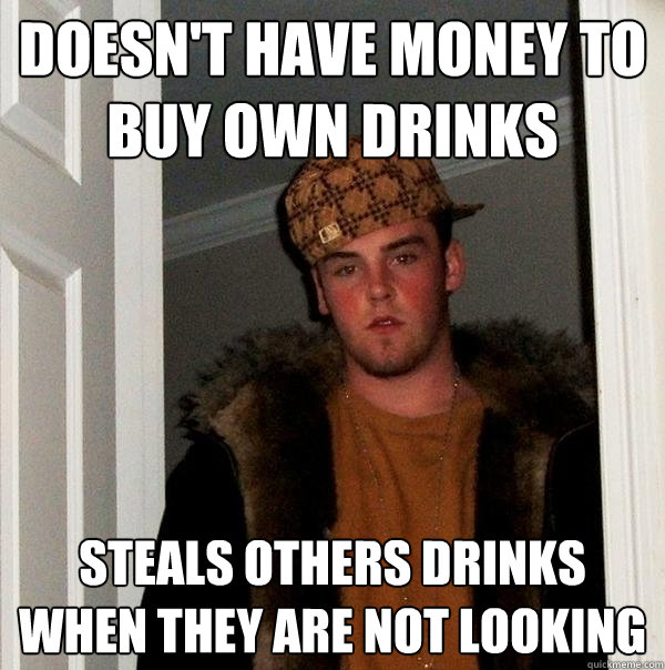 Doesn't have money to buy own drinks Steals others drinks when they are not looking  Scumbag Steve