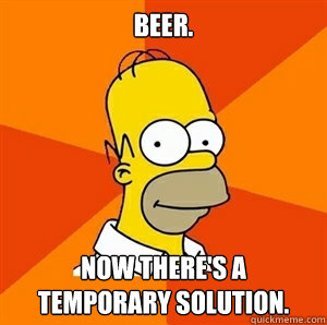 Beer.  Now there's a temporary solution. - Beer.  Now there's a temporary solution.  Advice Homer