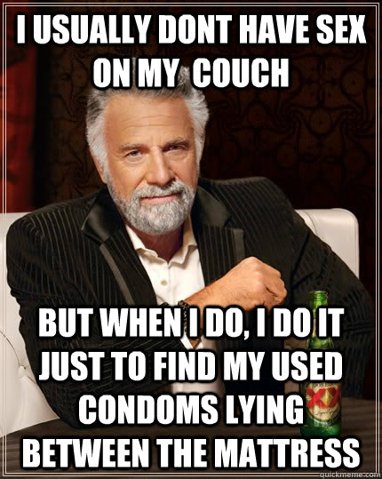 I usually dont have sex on my  couch but when I do, I do it just to find my used condoms lying between the mattress   The Most Interesting Man In The World