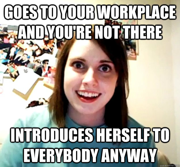 goes to your workplace and you're not there introduces herself to everybody anyway  Overly Attached Girlfriend