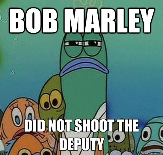 Bob marley did not shoot the deputy  Serious fish SpongeBob