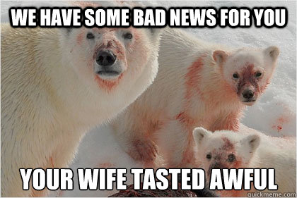 we have some bad news for you your wife tasted awful  Bad News Bears