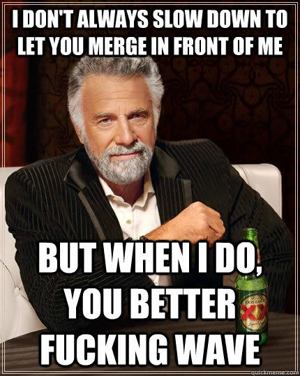 I don't always slow down to let you merge in front of me But when I do, you better fucking wave - I don't always slow down to let you merge in front of me But when I do, you better fucking wave  The Most Interesting Man In The World