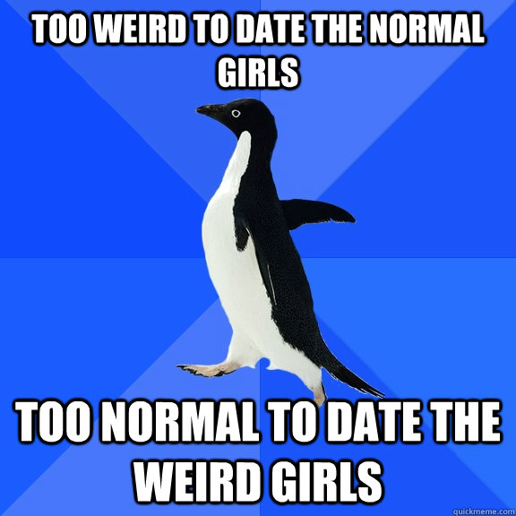 too weird to date the normal girls too normal to date the weird girls  Socially Awkward Penguin