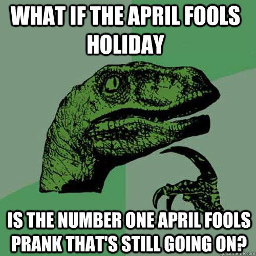 What if the April Fools holiday Is the number one april fools prank that's still going on?  Philosoraptor