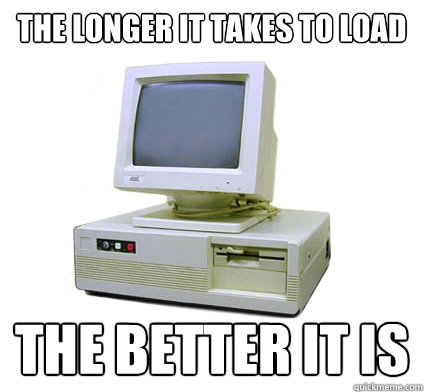 the longer it takes to load the better it is  Your First Computer