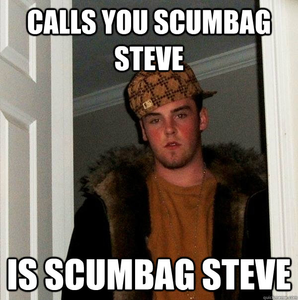 Calls you Scumbag Steve Is Scumbag Steve  Scumbag Steve