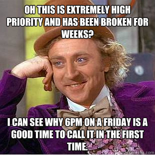 Oh this is extremely high priority and has been broken for weeks? I can see why 6pm on a friday is a good time to call it in the first time.  Condescending Wonka