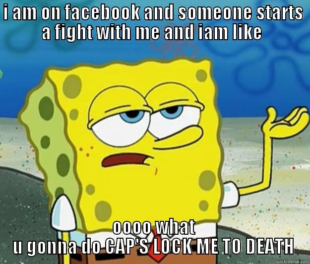 I AM ON FACEBOOK AND SOMEONE STARTS A FIGHT WITH ME AND IAM LIKE  OOOO WHAT U GONNA DO CAP'S LOCK ME TO DEATH Tough Spongebob