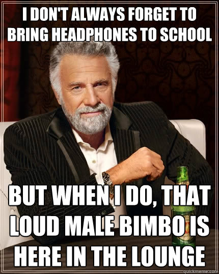 I don't always forget to bring headphones to school but when i do, that loud male bimbo is here in the lounge  The Most Interesting Man In The World