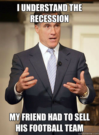 I understand the recession my friend had to sell his football team - I understand the recession my friend had to sell his football team  Relatable Romney