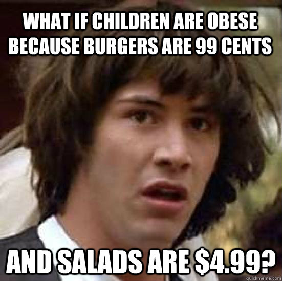 What if children are obese because burgers are 99 cents and salads are $4.99?  conspiracy keanu