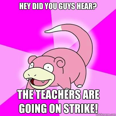 Hey did you guys hear? The teachers are going on strike!  Slowpoke