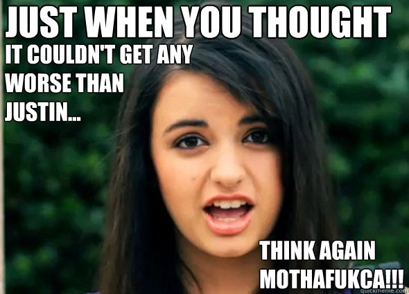 JUST WHEN YOU THOUGHT IT COULDN'T GET ANY
WORSE THAN
JUSTIN... THINK AGAIN MOTHAFUKCA!!! - JUST WHEN YOU THOUGHT IT COULDN'T GET ANY
WORSE THAN
JUSTIN... THINK AGAIN MOTHAFUKCA!!!  Rebecca Black