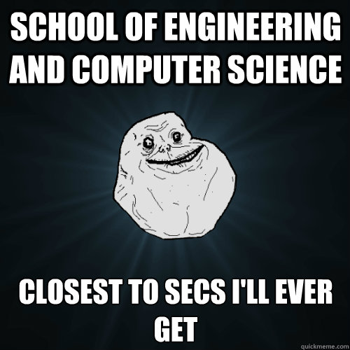 School of Engineering and Computer Science Closest to SECS I'll ever get - School of Engineering and Computer Science Closest to SECS I'll ever get  Forever Alone