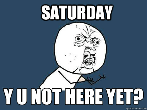 SATURDAY Y U NOT HERE YET?
  Y U No